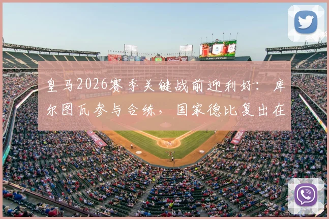 皇马2026赛季关键战前迎利好：库尔图瓦参与合练，国家德比复出在即