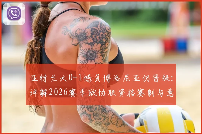 亚特兰大0-1憾负博洛尼亚仍晋级：详解2026赛季欧协联资格赛制与意甲第七名出线规则