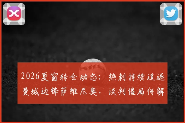 2026夏窗转会动态：热刺持续追逐曼城边锋萨维尼奥，谈判僵局何解？巴西媒体深度剖析