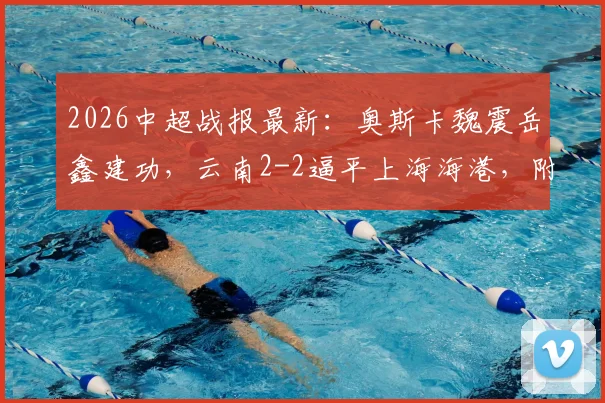 2026中超战报最新：奥斯卡魏震岳鑫建功，云南2-2逼平上海海港，附比赛精彩镜头回顾