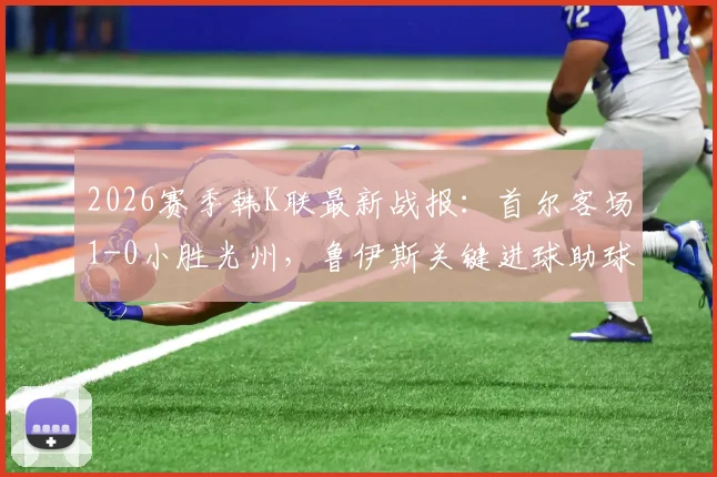 2026赛季韩K联最新战报:首尔客场1-0小胜光州,鲁伊斯关键进球助球队全取三分