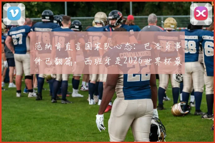 范纳肯直言国家队心态:巴洛贡事件已翻篇,西班牙是2026世界杯最强劲旅之一