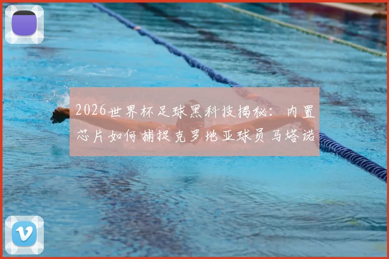 2026世界杯足球黑科技揭秘：内置芯片如何捕捉克罗地亚球员马塔诺维奇关键接触，改变比赛判罚