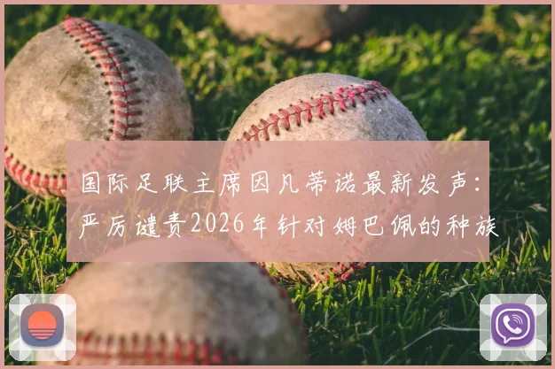 国际足联主席因凡蒂诺最新发声:严厉谴责2026年针对姆巴佩的种族歧视,呼吁全球足球界采取行动根除顽疾