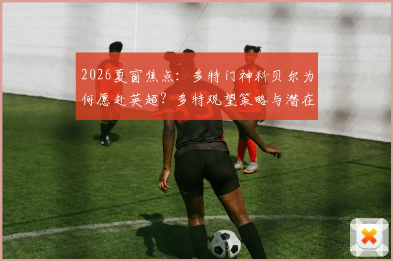 2026夏窗焦点：多特门神科贝尔为何愿赴英超？多特观望策略与潜在下家深度分析