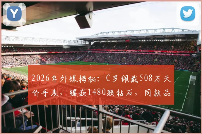 2026年外媒揭秘：C罗佩戴508万天价手表，镶嵌1480颗钻石，同款品牌型号与梅西名表价值对比