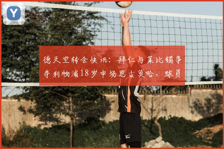 德天空转会快讯：拜仁与莱比锡争夺利物浦18岁中场恩古莫哈，球员技术特点与未来前景解析