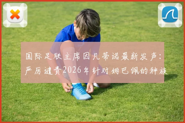 国际足联主席因凡蒂诺最新发声：严厉谴责2026年针对姆巴佩的种族歧视，呼吁全球足球界采取行动根除顽疾