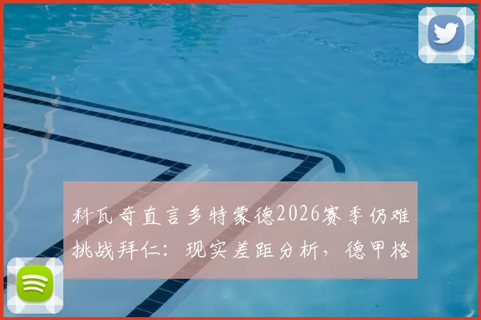 科瓦奇直言多特蒙德2026赛季仍难挑战拜仁：现实差距分析，德甲格局展望