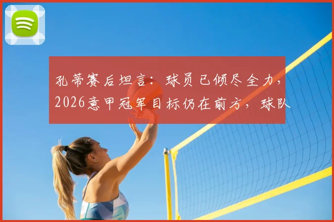 孔蒂赛后坦言：球员已倾尽全力，2026意甲冠军目标仍在前方，球队困境与希望并存分析