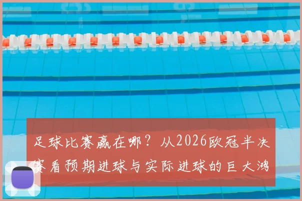 足球比赛赢在哪？从2026欧冠半决赛看预期进球与实际进球的巨大鸿沟