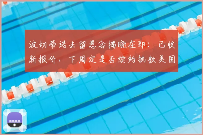 波切蒂诺去留悬念揭晓在即：已收新报价，下周定是否续约执教美国男足至2026