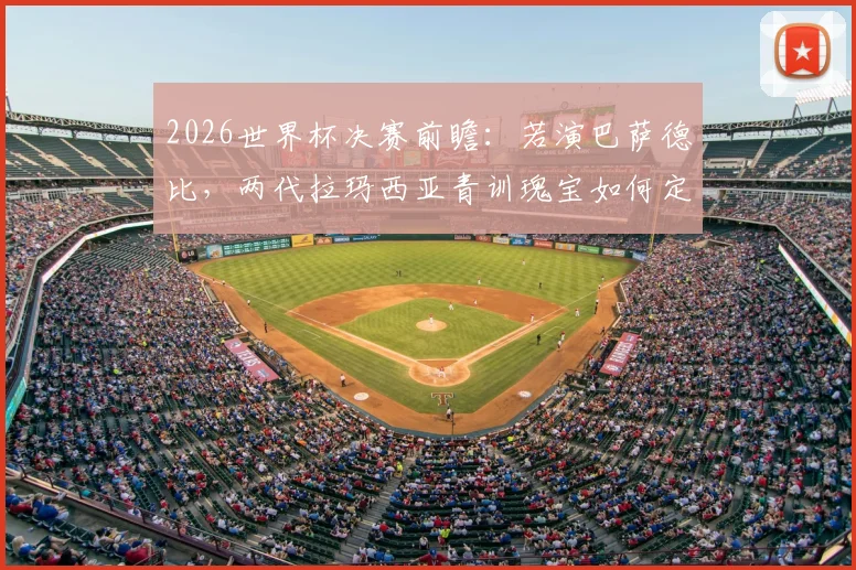 2026世界杯决赛前瞻:若演巴萨德比,两代拉玛西亚青训瑰宝如何定义终极对决?