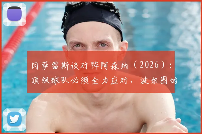 冈萨雷斯谈对阵阿森纳（2026）：顶级球队必须全力应对，波尔图的战术布置与关键球员分析