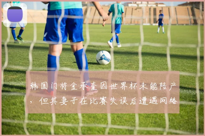 韩国门将金承奎因世界杯未能陪产，但其妻子在比赛失误后遭遇网络暴力，门将生涯与家庭生活的两难抉择引发热议