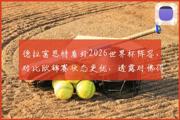 德拉富恩特看好2026世界杯阵容，对比欧锦赛状态更优，透露对佛得角首发