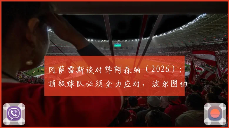冈萨雷斯谈对阵阿森纳（2026）：顶级球队必须全力应对，波尔图的战术布置与关键球员分析