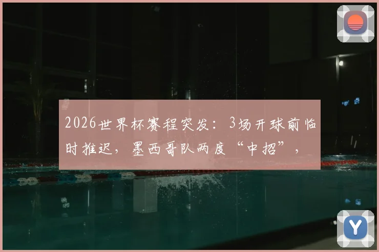 2026世界杯赛程突发：3场开球前临时推迟，墨西哥队两度“中招”，具体原因与影响分析