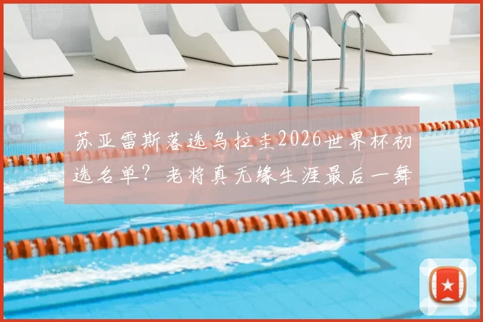 苏亚雷斯落选乌拉圭2026世界杯初选名单？老将真无缘生涯最后一舞，背后原因及阵容分析