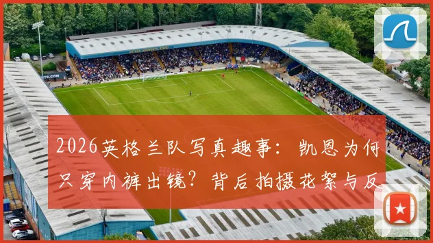 2026英格兰队写真趣事：凯恩为何只穿内裤出镜？背后拍摄花絮与反应全解析