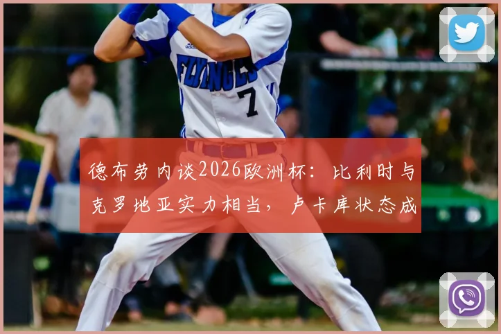 德布劳内谈2026欧洲杯：比利时与克罗地亚实力相当，卢卡库状态成关键，球队备战前景分析