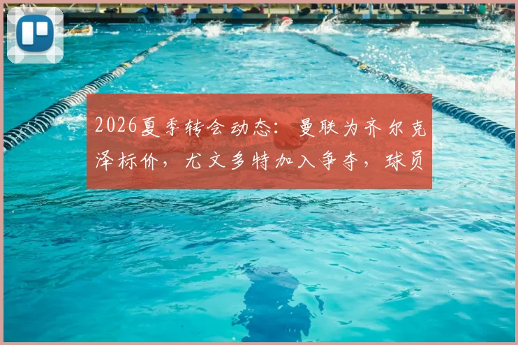 2026夏季转会动态：曼联为齐尔克泽标价，尤文多特加入争夺，球员特点适配性分析