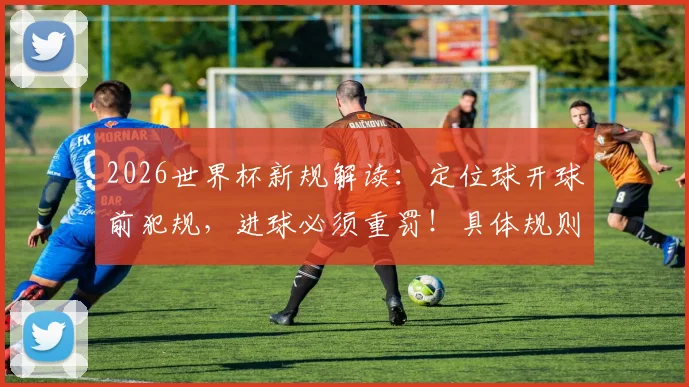 2026世界杯新规解读：定位球开球前犯规，进球必须重罚！具体规则与判罚案例详解
