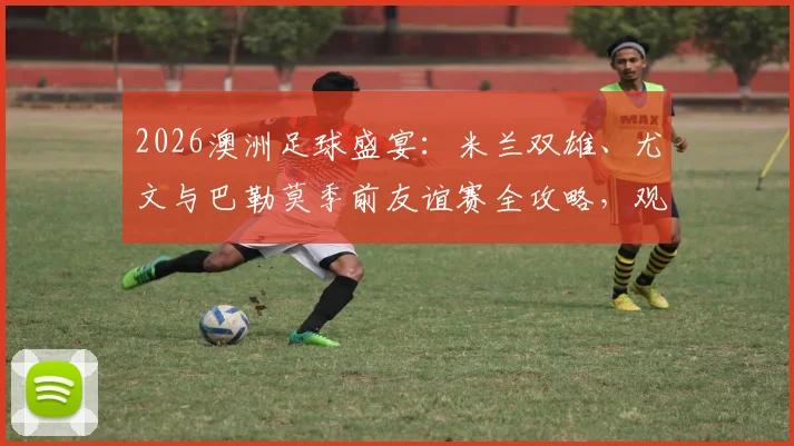 2026澳洲足球盛宴：米兰双雄、尤文与巴勒莫季前友谊赛全攻略，观赛购票指南一览