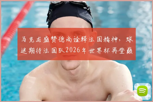 马克龙盛赞德尚诠释法国精神,球迷期待法国队2026年世界杯再登巅峰之路