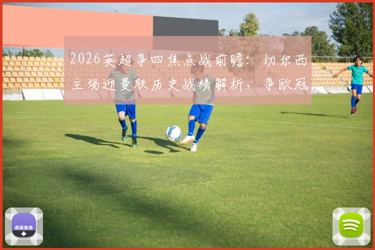 2026英超争四焦点战前瞻：切尔西主场迎曼联历史战绩解析，争欧冠席位关键一役