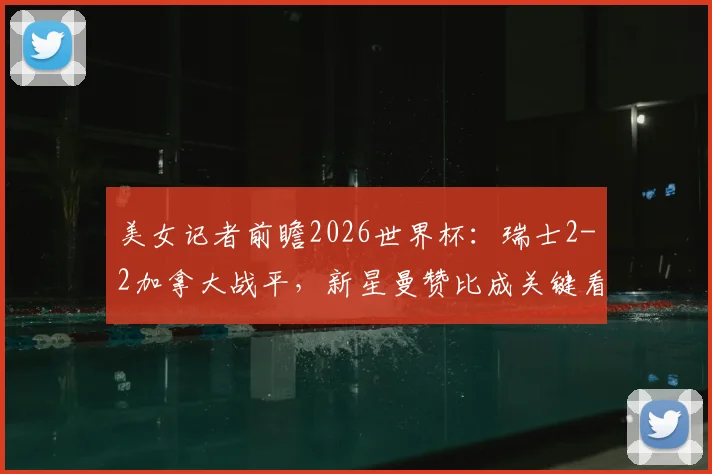 美女记者前瞻2026世界杯：瑞士2-2加拿大战平，新星曼赞比成关键看点，附两队战术解析