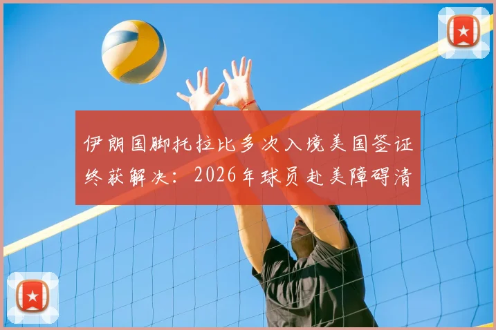 伊朗国脚托拉比多次入境美国签证终获解决：2026年球员赴美障碍清除，后续影响分析