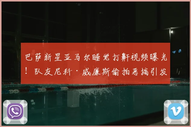 巴萨新星亚马尔睡觉打鼾视频曝光！队友尼科·威廉斯偷拍恶搞引发热议