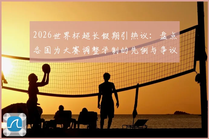 2026世界杯超长假期引热议：盘点各国为大赛调整学制的先例与争议