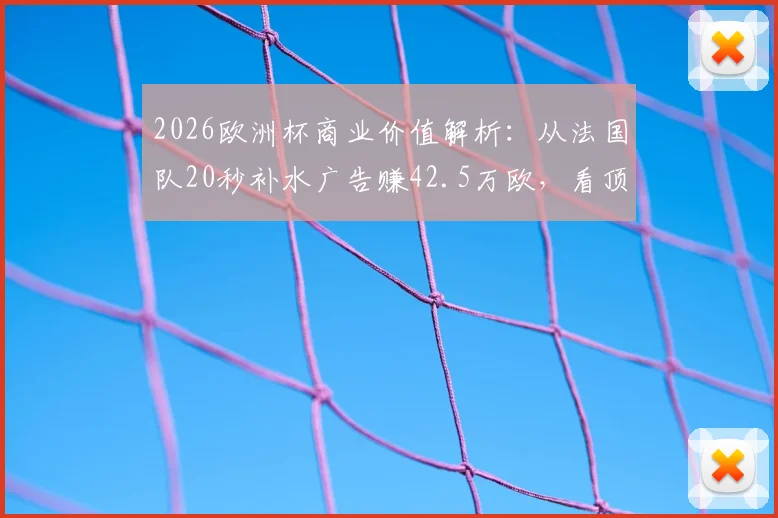 2026欧洲杯商业价值解析：从法国队20秒补水广告赚42.5万欧，看顶级赛事转播吸金能力
