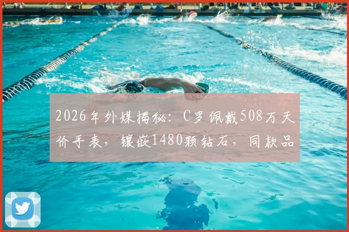 2026年外媒揭秘：C罗佩戴508万天价手表，镶嵌1480颗钻石，同款品牌型号与梅西名表价值对比