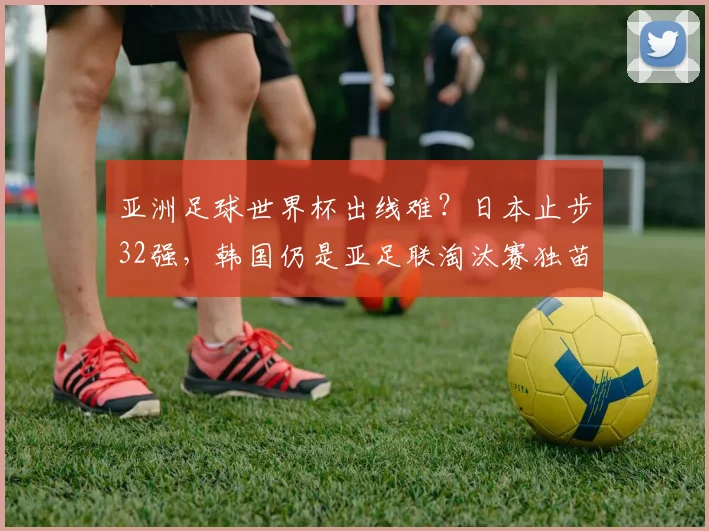 亚洲足球世界杯出线难？日本止步32强，韩国仍是亚足联淘汰赛独苗