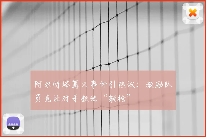 阿尔特塔篝火事件引热议：激励队员竟让对手教练“躺枪”
