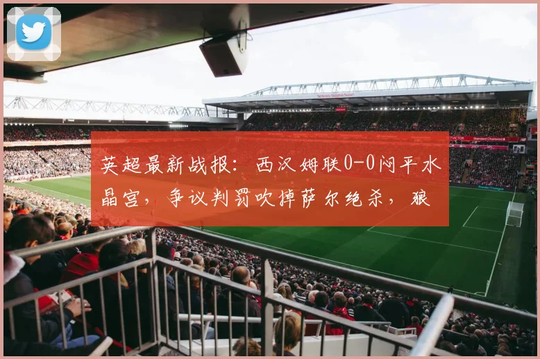 英超最新战报：西汉姆联0-0闷平水晶宫，争议判罚吹掉萨尔绝杀，狼队2026赛季提前告别英超