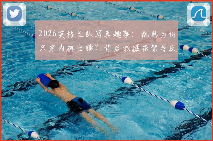 2026英格兰队写真趣事：凯恩为何只穿内裤出镜？背后拍摄花絮与反应全解析