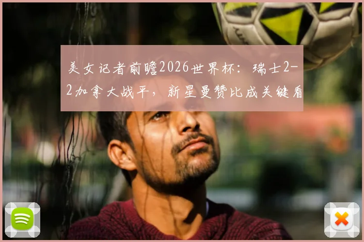 美女记者前瞻2026世界杯：瑞士2-2加拿大战平，新星曼赞比成关键看点，附两队战术解析