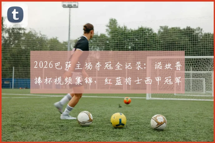 2026巴萨主场夺冠全记录：诺坎普捧杯视频集锦，红蓝将士西甲冠军庆典高清图集
