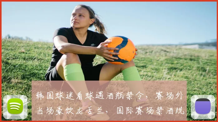 韩国球迷看球遇酒瓶禁令，赛场外当场豪饮龙舌兰，国际赛场禁酒规定引热议