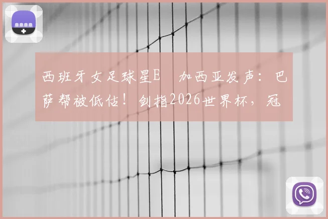 西班牙女足球星E・加西亚发声：巴萨帮被低估！剑指2026世界杯，冠军是唯一目标