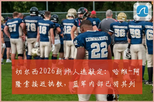 切尔西2026新帅人选敲定：哈维-阿隆索接近执教，蓝军内部已将其列为首选目标