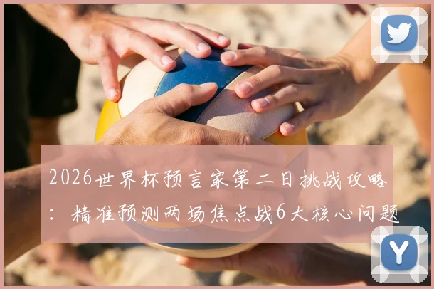 2026世界杯预言家第二日挑战攻略：精准预测两场焦点战6大核心问题，赢取你的专属荣誉