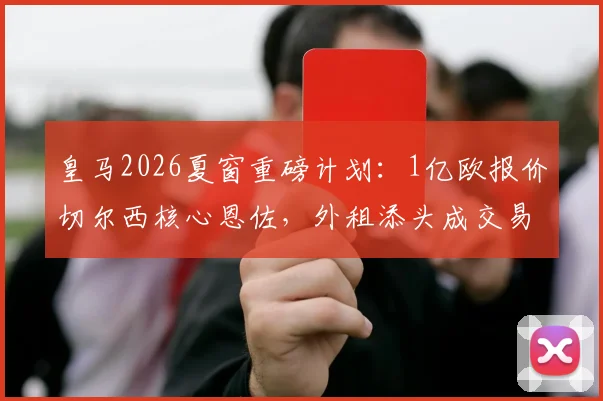 皇马2026夏窗重磅计划：1亿欧报价切尔西核心恩佐，外租添头成交易关键