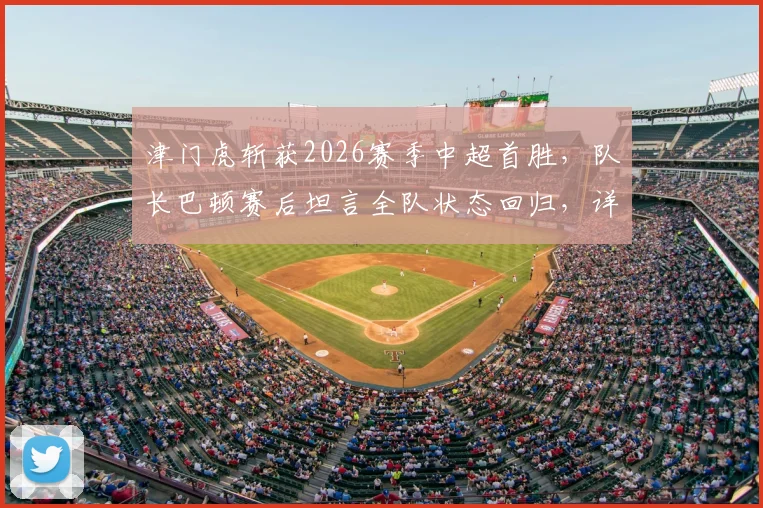 津门虎斩获2026赛季中超首胜，队长巴顿赛后坦言全队状态回归，详解施连志指导经典名言如何激励队伍