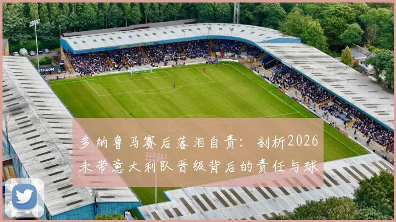 多纳鲁马赛后落泪自责：剖析2026未带意大利队晋级背后的责任与球迷热议