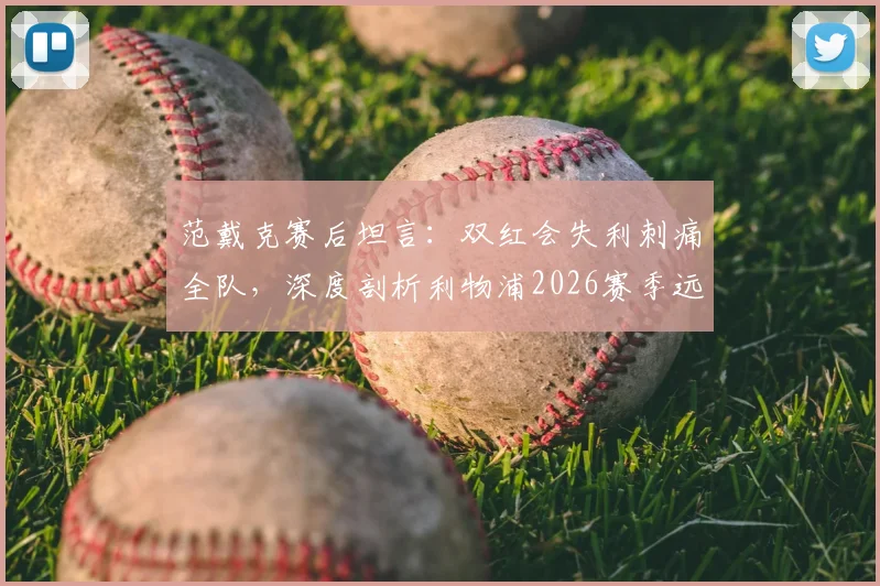 范戴克赛后坦言：双红会失利刺痛全队，深度剖析利物浦2026赛季远未达标的三大核心症结